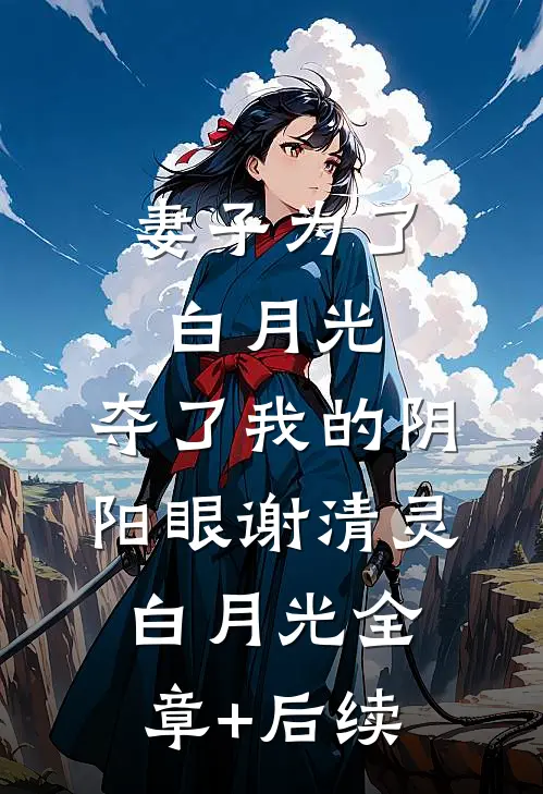 妻子为了白月光，夺了我的阴阳眼谢清灵白月光全章+后续