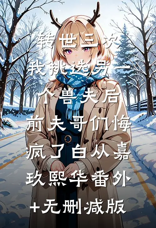 转世三次，我挑选另一个兽夫后，前夫哥们悔疯了白从嘉玖熙华番外+无删减版