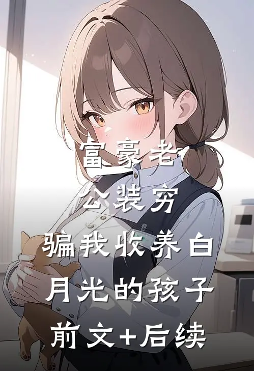 富豪老公装穷，骗我收养白月光的孩子:前文+后续