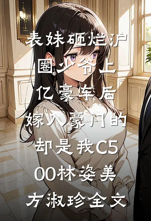 表妹砸烂沪圈少爷上亿豪车后，嫁入豪门的却是我C500林姿美方淑珍全文