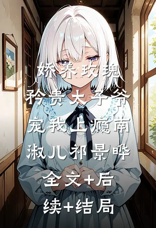 娇养玫瑰：矜贵太子爷宠我上瘾南淑儿祁景晔全文+后续+结局