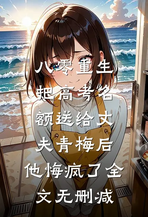 八零重生，把高考名额送给丈夫青梅后，他悔疯了全文无删减