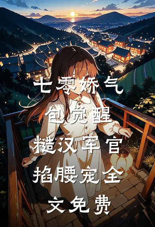 七零娇气包觉醒，糙汉军官掐腰宠全文免费