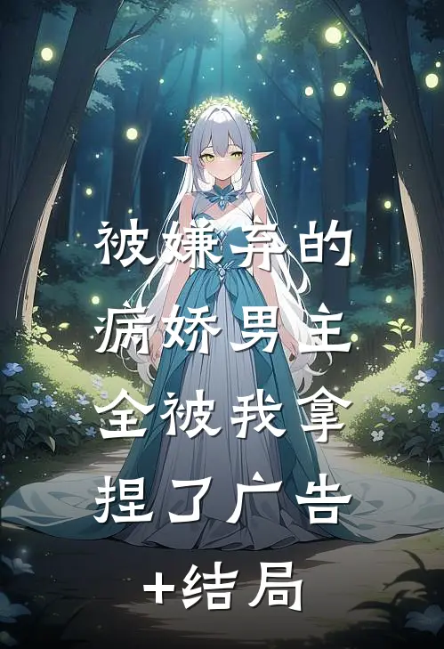 被嫌弃的病娇男主，全被我拿捏了广告+结局