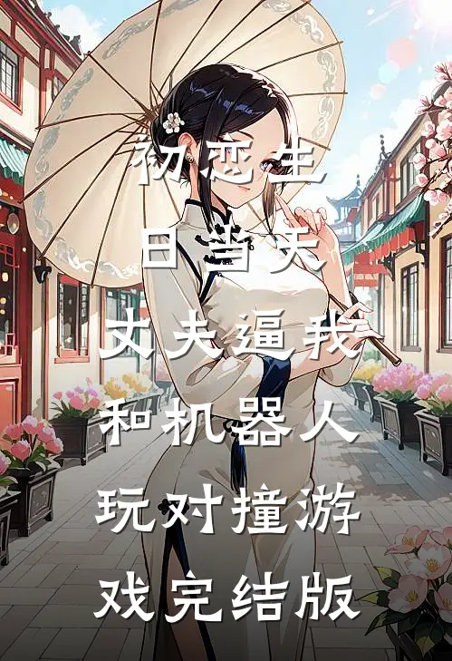 初恋生日当天，丈夫逼我和机器人玩对撞游戏完结版