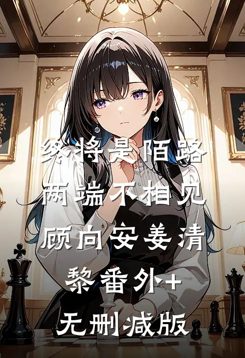 终将是陌路，两端不相见顾向安姜清黎番外+无删减版