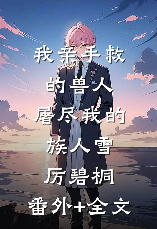 我亲手救的兽人，屠尽我的族人雪厉碧桐:(番外)+(全文)