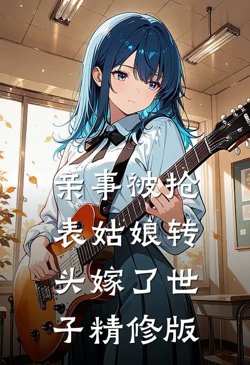 亲事被抢，表姑娘转头嫁了世子精修版