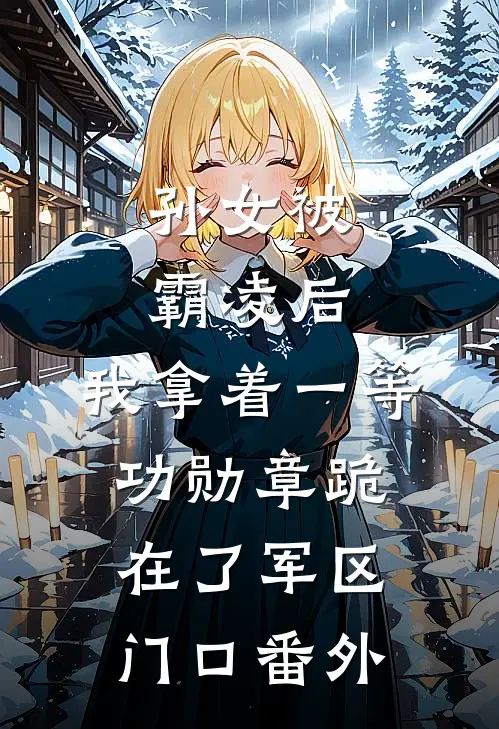 孙女被霸凌后，我拿着一等功勋章跪在了军区门口番外
