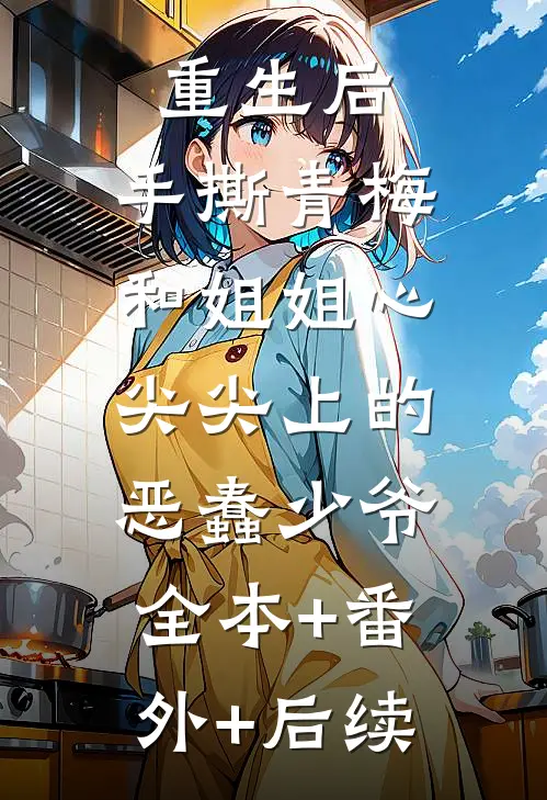 重生后，手撕青梅和姐姐心尖尖上的恶蠢少爷:全本+番外+后续