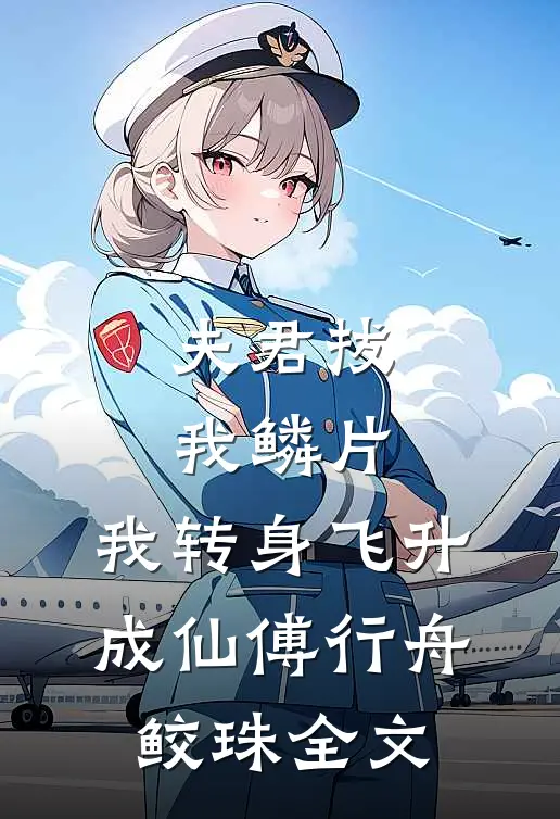 夫君拔我鳞片，我转身飞升成仙傅行舟鲛珠全文