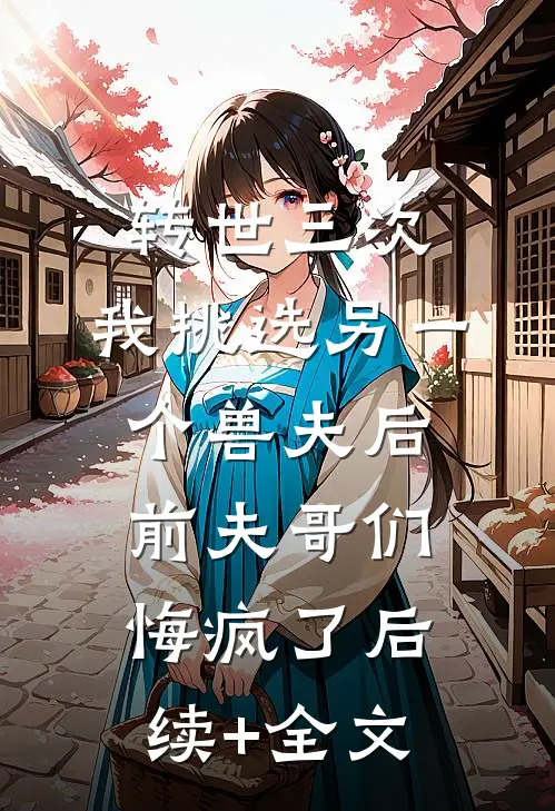 转世三次，我挑选另一个兽夫后，前夫哥们悔疯了后续+全文