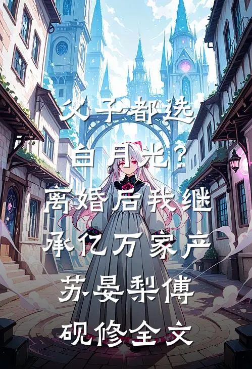 父子都选白月光？离婚后我继承亿万家产苏晏梨傅砚修全文