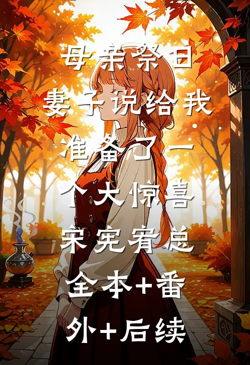 母亲祭日，妻子说给我准备了一个大惊喜宋宪宥总全本+番外+后续