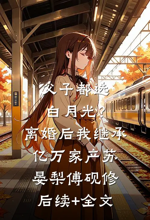 父子都选白月光？离婚后我继承亿万家产苏晏梨傅砚修后续+全文