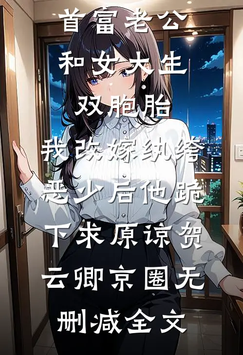 首富老公和女大生双胞胎，我改嫁纨绔恶少后他跪下求原谅贺云卿京圈无删减全文