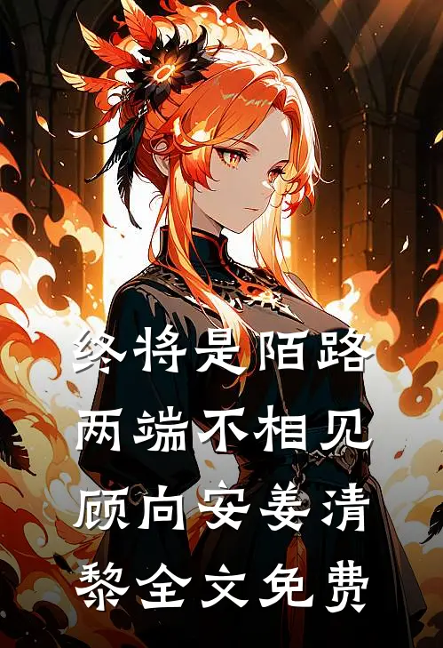 终将是陌路，两端不相见顾向安姜清黎全文免费