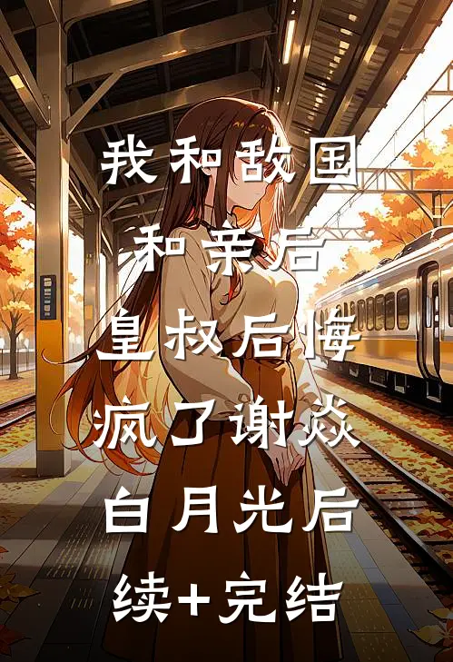 我和敌国和亲后，皇叔后悔疯了谢焱白月光后续+完结