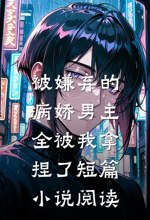 被嫌弃的病娇男主，全被我拿捏了短篇小说阅读