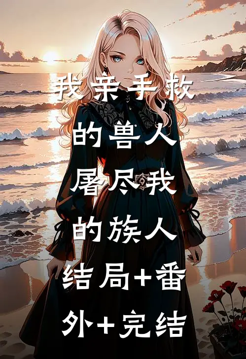 我亲手救的兽人，屠尽我的族人:结局+番外+完结