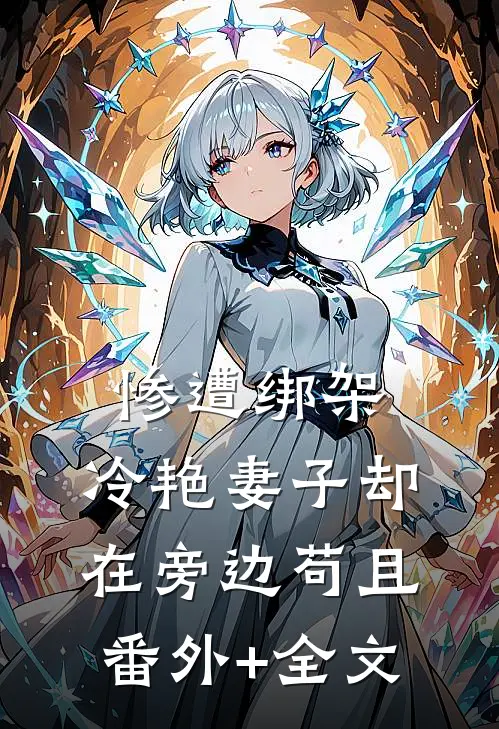 惨遭绑架，冷艳妻子却在旁边苟且(番外)+(全文)