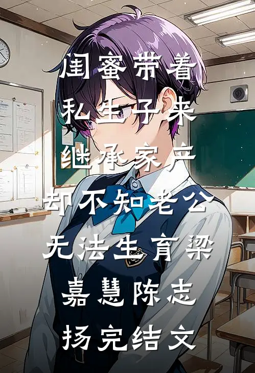 闺蜜带着私生子来继承家产，却不知老公无法生育梁嘉慧陈志扬完结文
