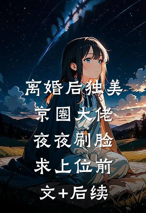 离婚后独美，京圈大佬夜夜刷脸求上位前文+后续