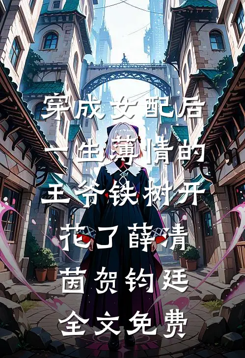 穿成女配后，一生薄情的王爷铁树开花了薛清茵贺钧廷全文免费