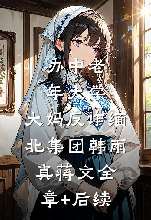 办中老年大学，大妈反诈缅北集团韩雨真蒋文全章+后续