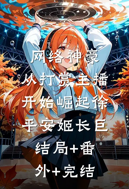 网络神豪：从打赏主播开始崛起徐平安姬长巨:结局+番外+完结