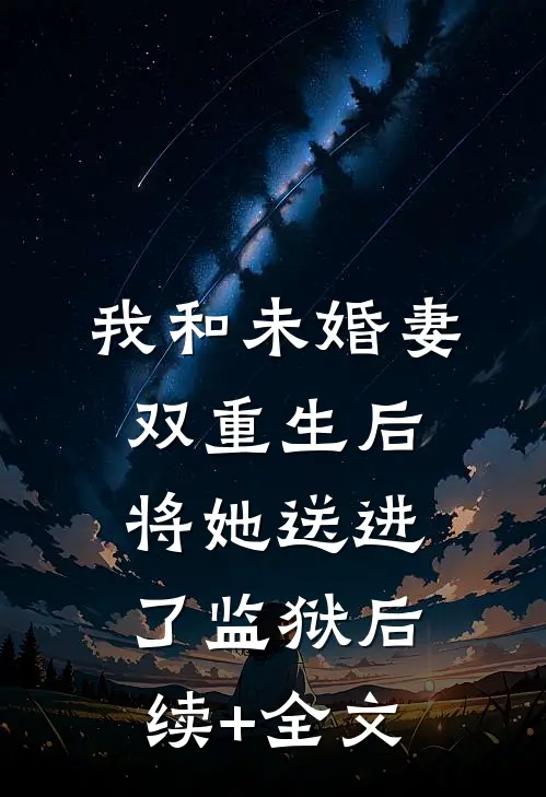 我和未婚妻双重生后，将她送进了监狱后续+全文
