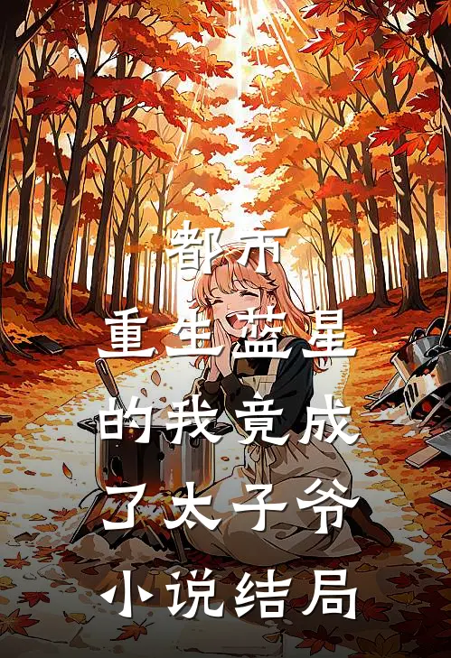 都市：重生蓝星的我竟成了太子爷小说结局