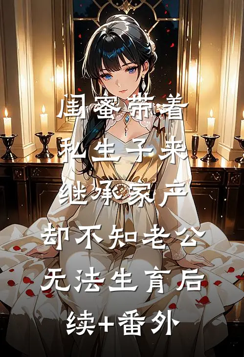 闺蜜带着私生子来继承家产，却不知老公无法生育后续+番外