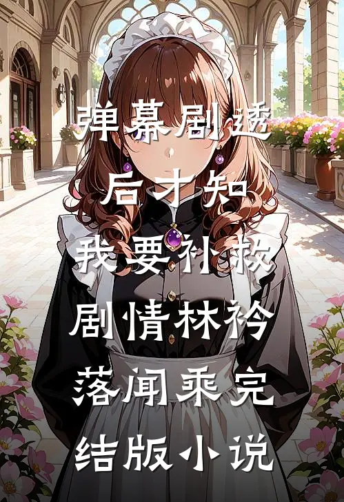 弹幕剧透后才知，我要补救剧情林衿落闻乘完结版小说