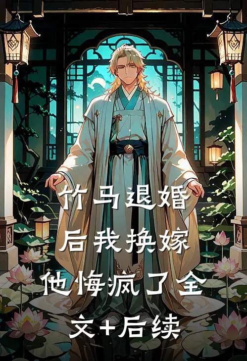 竹马退婚后我换嫁，他悔疯了全文+后续