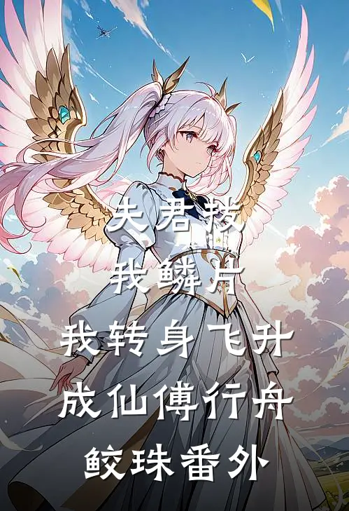 夫君拔我鳞片，我转身飞升成仙傅行舟鲛珠番外