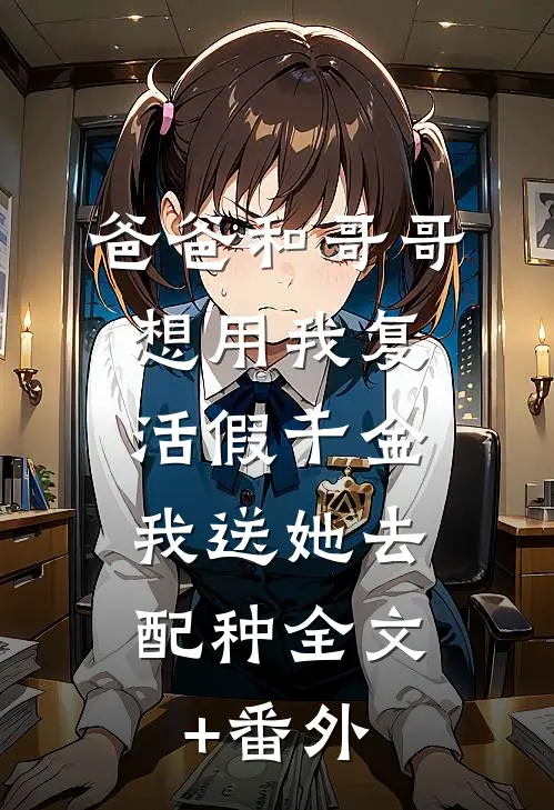 爸爸和哥哥想用我复活假千金，我送她去配种全文+番外