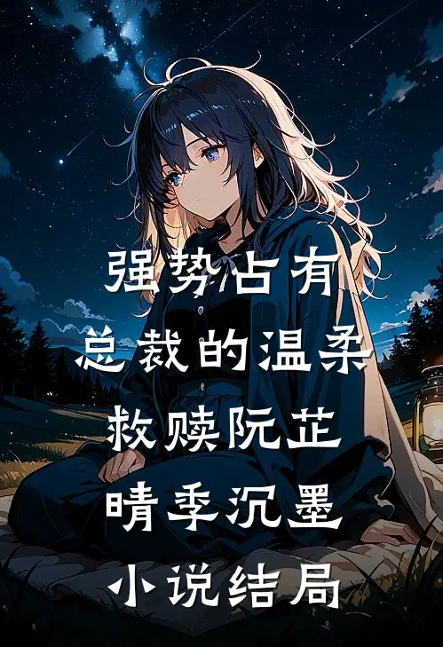 强势占有：总裁的温柔救赎阮芷晴季沉墨小说结局