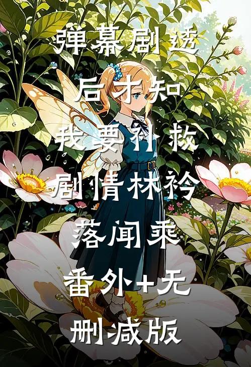 弹幕剧透后才知，我要补救剧情林衿落闻乘:番外+无删减版