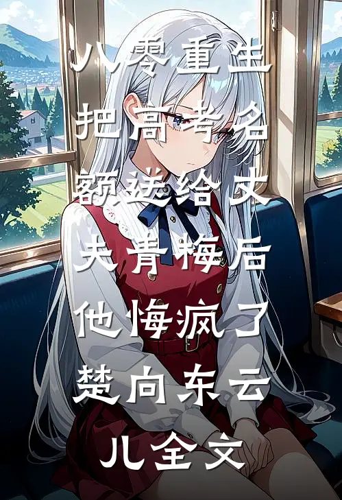 八零重生，把高考名额送给丈夫青梅后，他悔疯了楚向东云儿全文