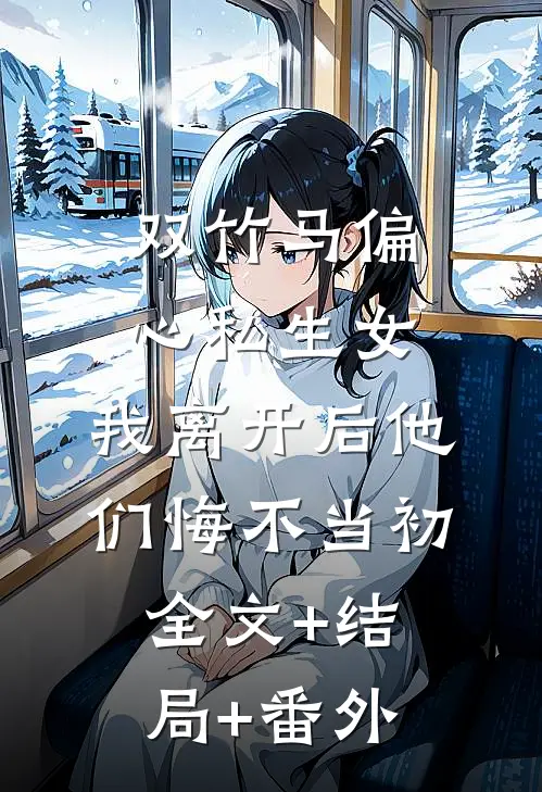 双竹马偏心私生女，我离开后他们悔不当初:全文+结局+番外