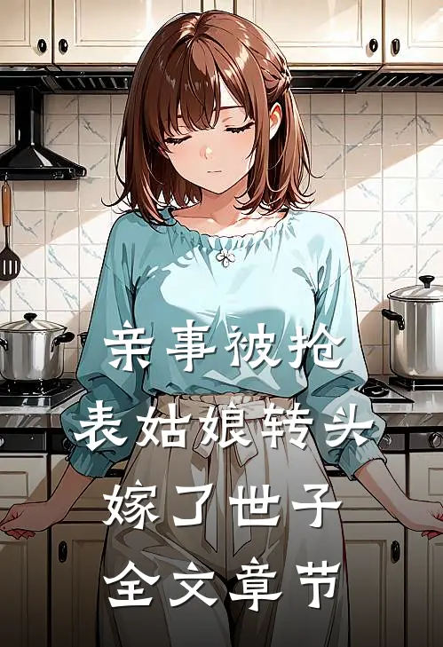 亲事被抢，表姑娘转头嫁了世子全文章节