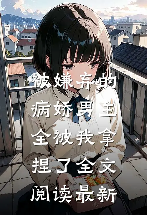 被嫌弃的病娇男主，全被我拿捏了全文阅读最新
