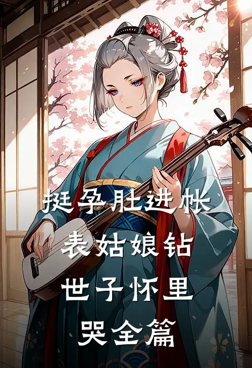 挺孕肚进帐，表姑娘钻世子怀里哭全篇