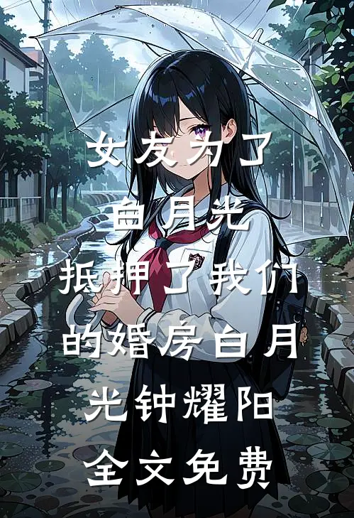 女友为了白月光，抵押了我们的婚房白月光钟耀阳全文免费