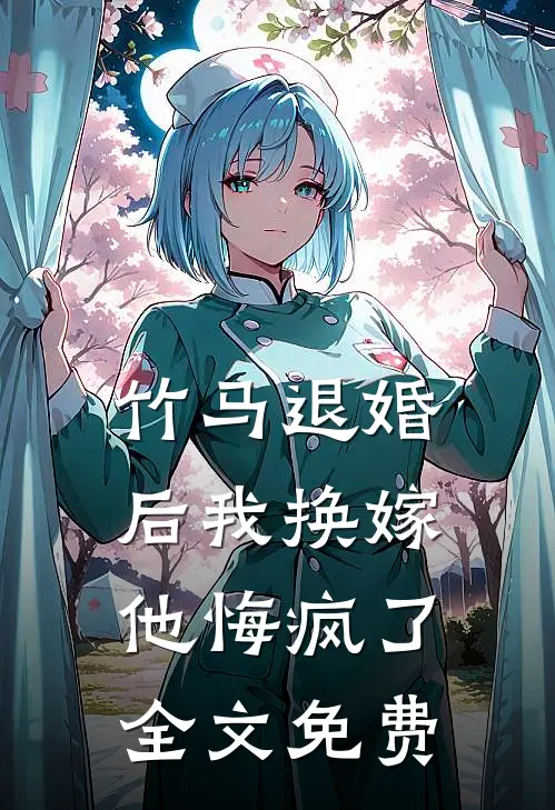 竹马退婚后我换嫁，他悔疯了全文免费