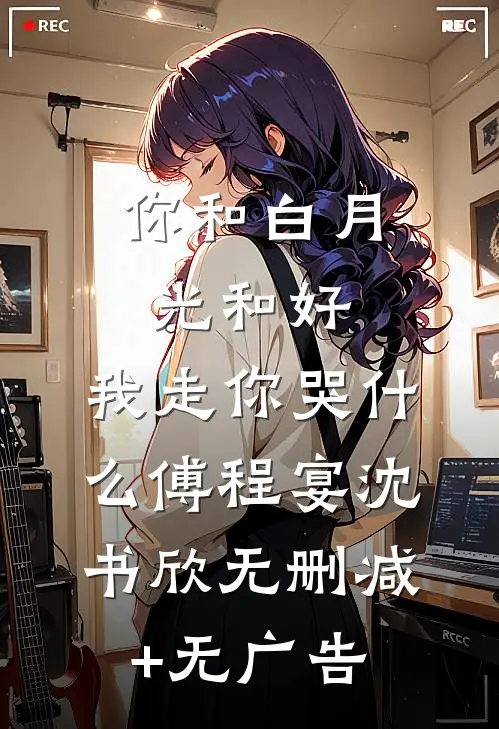 你和白月光和好，我走你哭什么傅程宴沈书欣无删减+无广告