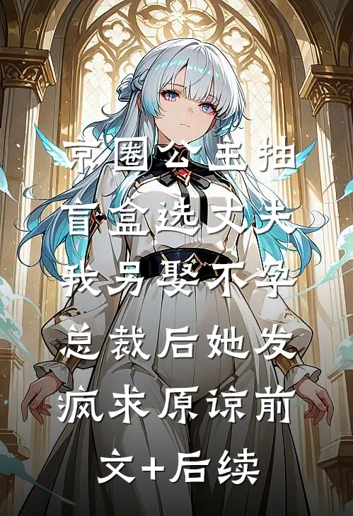 京圈公主抽盲盒选丈夫，我另娶不孕总裁后她发疯求原谅前文+后续