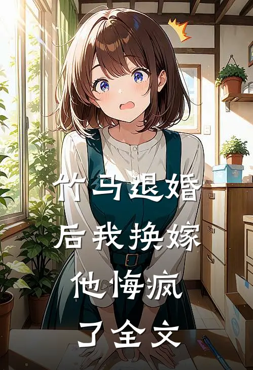 竹马退婚后我换嫁，他悔疯了全文