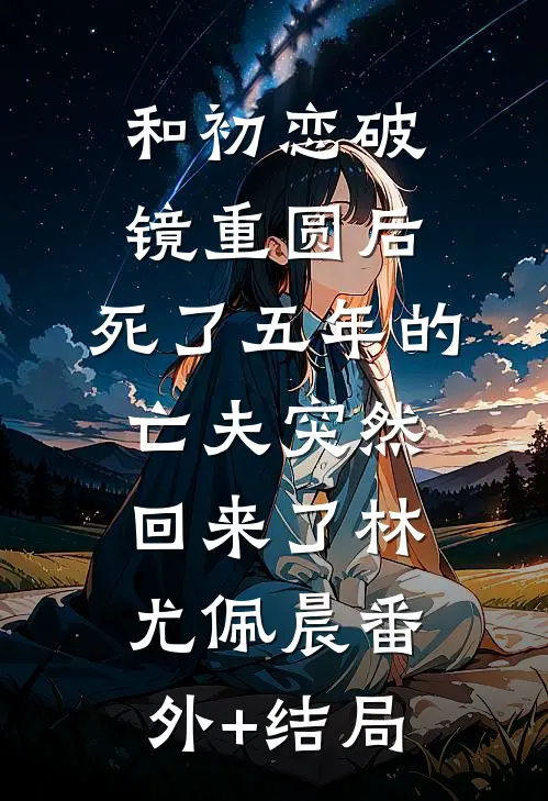 和初恋破镜重圆后，死了五年的亡夫突然回来了林尤佩晨(番外)+(结局)